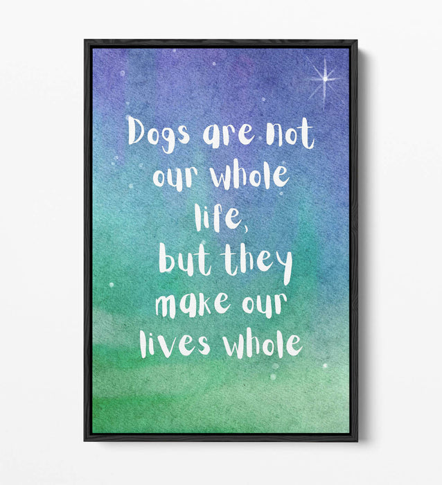 "DOGS MAKE OUR LIVES WHOLE" PET QUOTE -FLOAT EFFECT CANVAS WALL ART PRINT